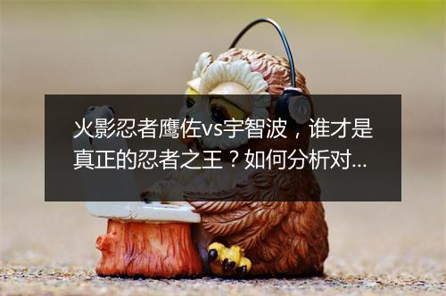 火影忍者鹰佐vs宇智波，谁才是真正的忍者之王？如何分析对决？