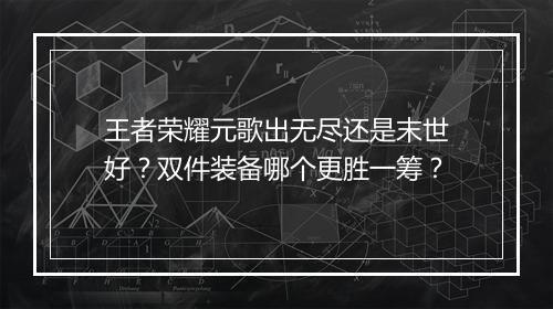 王者荣耀元歌出无尽还是末世好？双件装备哪个更胜一筹？
