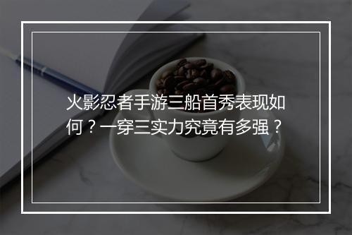 火影忍者手游三船首秀表现如何？一穿三实力究竟有多强？