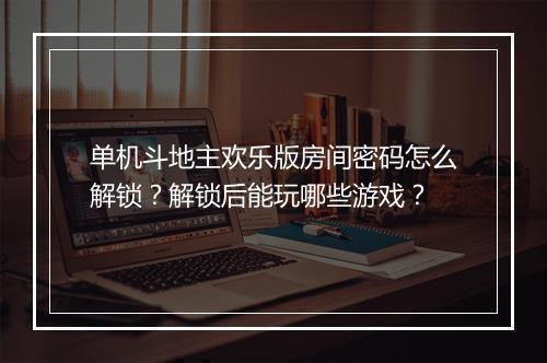 单机斗地主欢乐版房间密码怎么解锁？解锁后能玩哪些游戏？