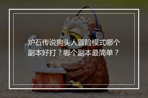 炉石传说狗头人冒险模式哪个副本好打?哪个副本最简单?