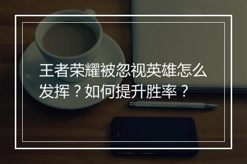 王者荣耀被忽视英雄怎么发挥?如何提升胜率?