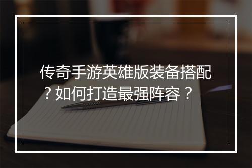 传奇手游英雄版装备搭配？如何打造最强阵容？