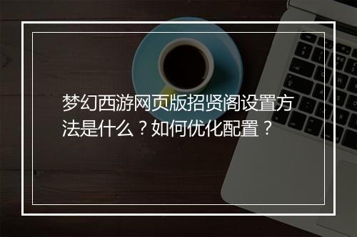 梦幻西游网页版招贤阁设置方法是什么？如何优化配置？