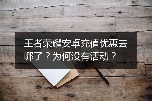 王者荣耀安卓充值优惠去哪了？为何没有活动？