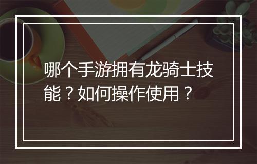 哪个手游拥有龙骑士技能？如何操作使用？