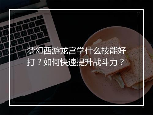 梦幻西游龙宫学什么技能好打？如何快速提升战斗力？