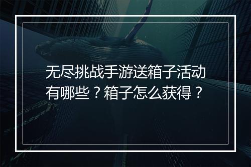 无尽挑战手游送箱子活动有哪些？箱子怎么获得？
