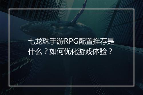 七龙珠手游RPG配置推荐是什么？如何优化游戏体验？