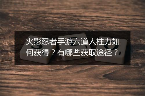 火影忍者手游六道人柱力如何获得?有哪些获取途径?
