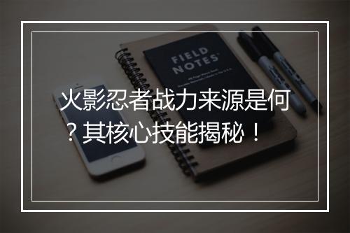 火影忍者战力来源是何？其核心技能揭秘！