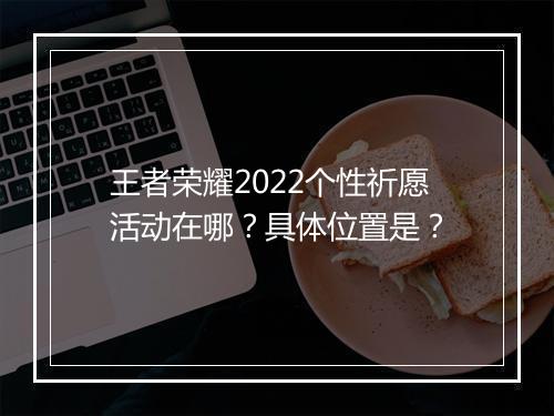 王者荣耀2022个性祈愿活动在哪？具体位置是？
