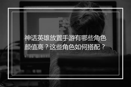 神话英雄放置手游有哪些角色颜值高？这些角色如何搭配？