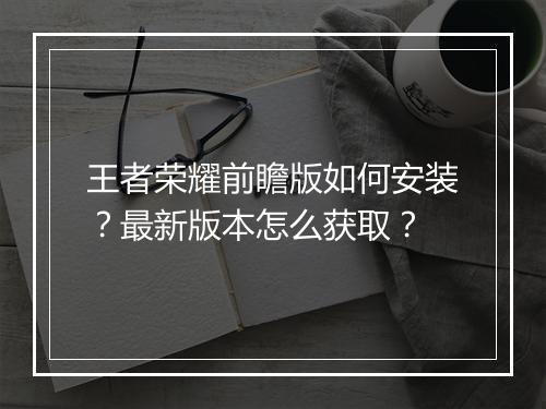 王者荣耀前瞻版如何安装？最新版本怎么获取？