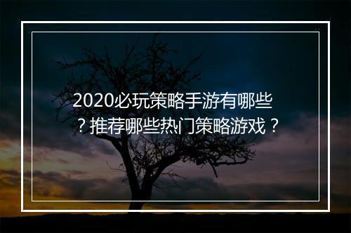 2020必玩策略手游有哪些？推荐哪些热门策略游戏？