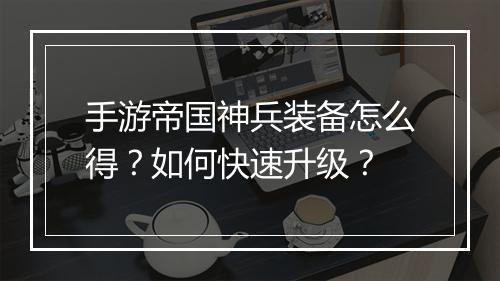 手游帝国神兵装备怎么得？如何快速升级？