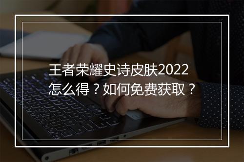 王者荣耀史诗皮肤2022怎么得？如何免费获取？
