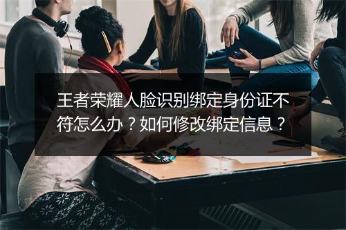王者荣耀人脸识别绑定身份证不符怎么办？如何修改绑定信息？