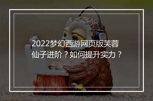 2022梦幻西游网页版芙蓉仙子进阶？如何提升实力？