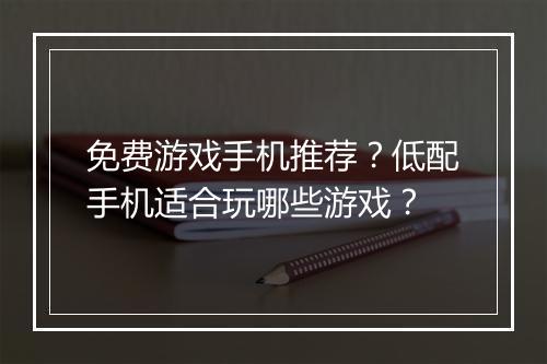 免费游戏手机推荐？低配手机适合玩哪些游戏？