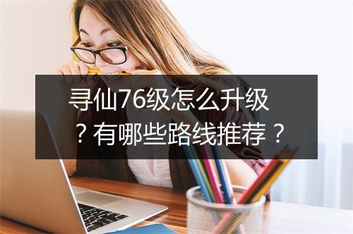 寻仙76级怎么升级？有哪些路线推荐？