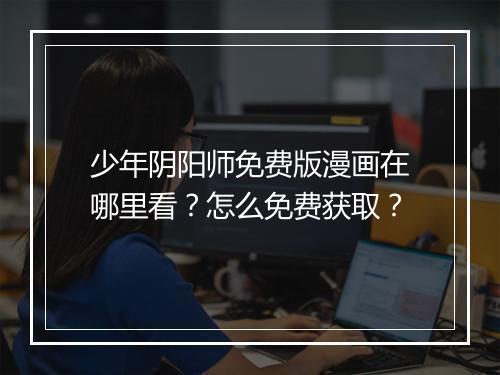 少年阴阳师免费版漫画在哪里看？怎么免费获取？