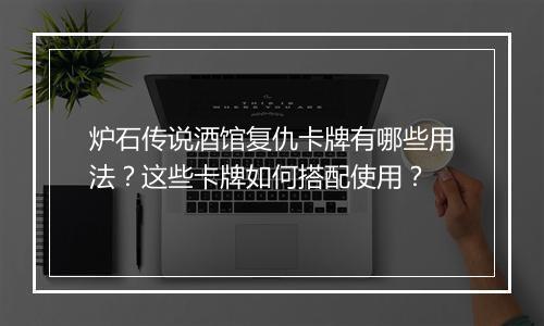 炉石传说酒馆复仇卡牌有哪些用法？这些卡牌如何搭配使用？