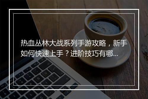 热血丛林大战系列手游攻略，新手如何快速上手？进阶技巧有哪些？