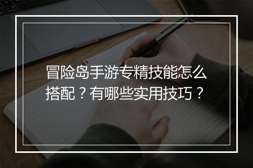 冒险岛手游专精技能怎么搭配？有哪些实用技巧？