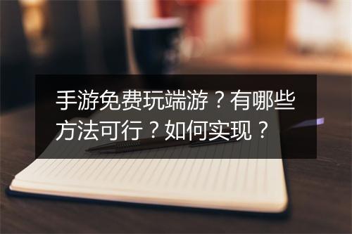 手游免费玩端游？有哪些方法可行？如何实现？
