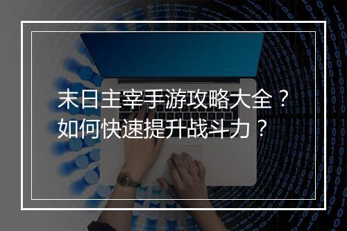 末日主宰手游攻略大全？如何快速提升战斗力？