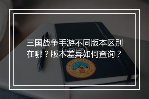 三国战争手游不同版本区别在哪?版本差异如何查询?