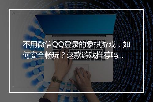 不用微信QQ登录的象棋游戏，如何安全畅玩？这款游戏推荐吗？