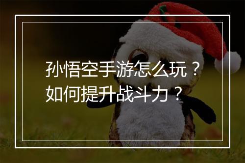 孙悟空手游怎么玩？如何提升战斗力？