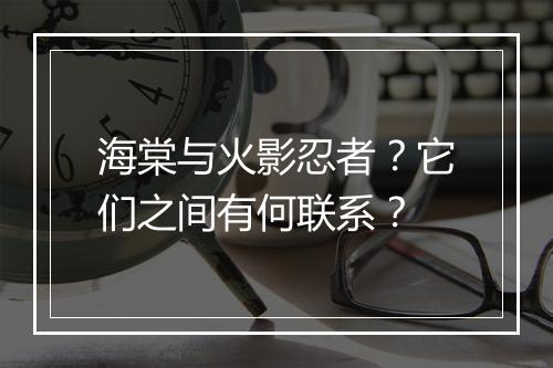 海棠与火影忍者？它们之间有何联系？
