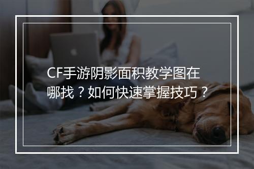 CF手游阴影面积教学图在哪找？如何快速掌握技巧？