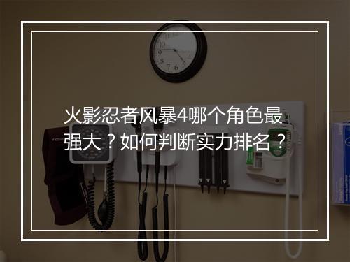 火影忍者风暴4哪个角色最强大?如何判断实力排名?