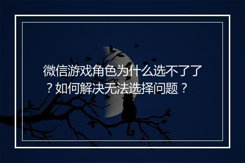 微信游戏角色为什么选不了了？如何解决无法选择问题？