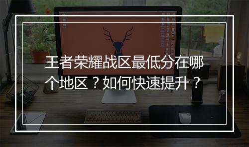 王者荣耀战区最低分在哪个地区?如何快速提升?