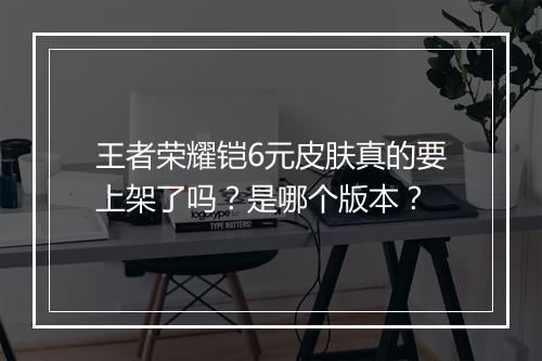 王者荣耀铠6元皮肤真的要上架了吗？是哪个版本？