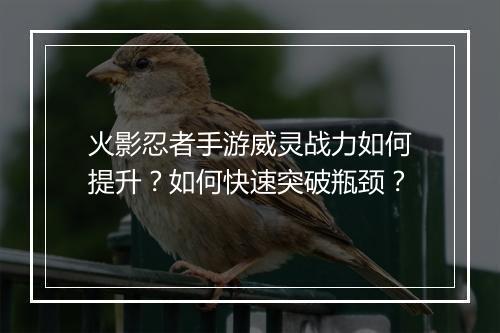 火影忍者手游威灵战力如何提升？如何快速突破瓶颈？