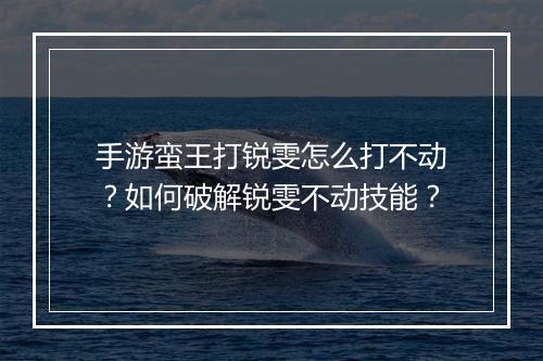 手游蛮王打锐雯怎么打不动？如何破解锐雯不动技能？