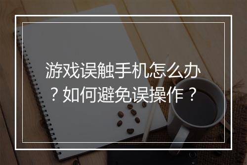 游戏误触手机怎么办？如何避免误操作？