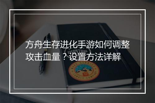 方舟生存进化手游如何调整攻击血量？设置方法详解