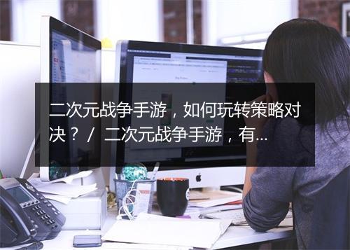 二次元战争手游，如何玩转策略对决？／ 二次元战争手游，有哪些战术技巧？