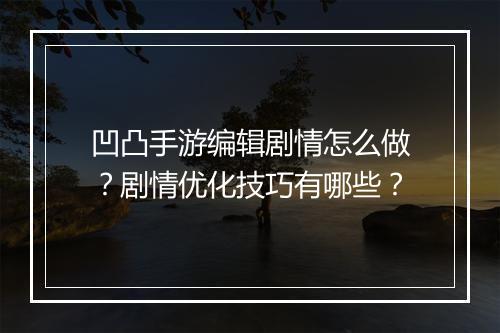 凹凸手游编辑剧情怎么做？剧情优化技巧有哪些？