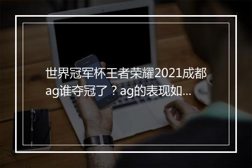 世界冠军杯王者荣耀2021成都ag谁夺冠了?ag的表现如何?