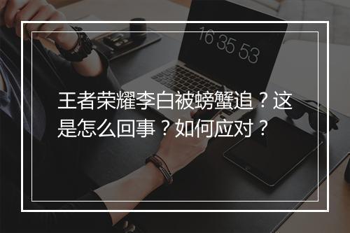 王者荣耀李白被螃蟹追？这是怎么回事？如何应对？