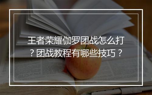 王者荣耀伽罗团战怎么打？团战教程有哪些技巧？
