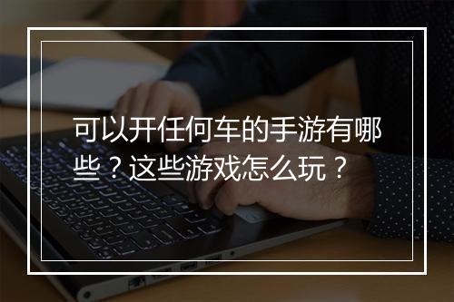 可以开任何车的手游有哪些？这些游戏怎么玩？